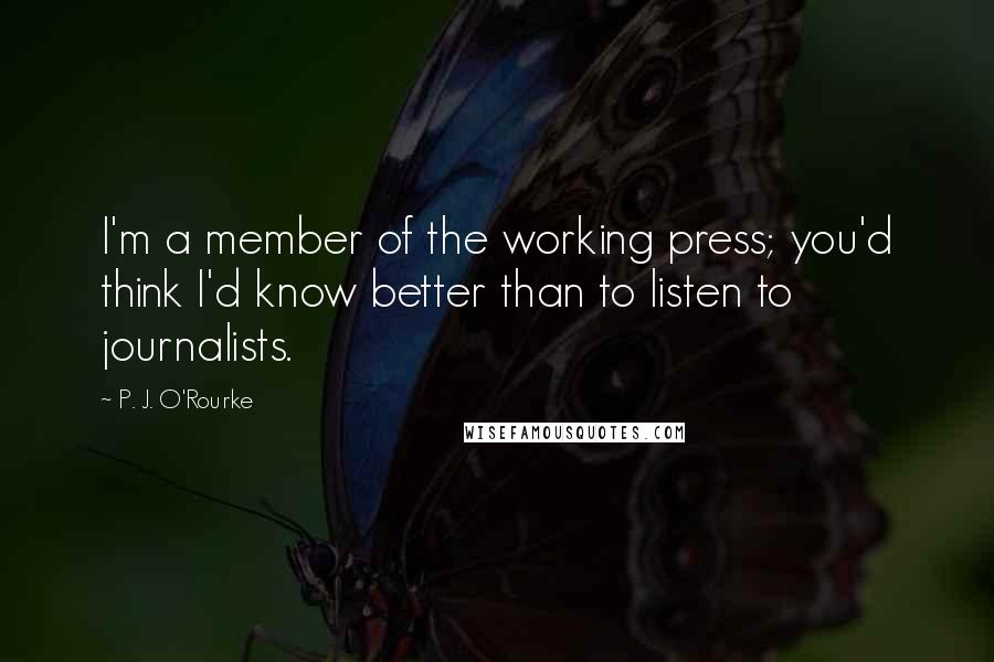 P. J. O'Rourke Quotes: I'm a member of the working press; you'd think I'd know better than to listen to journalists.