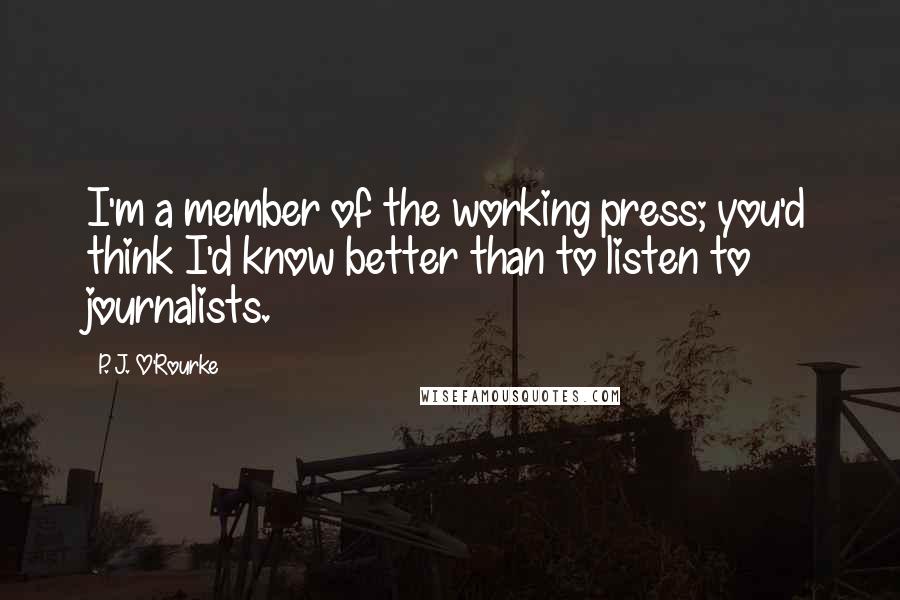 P. J. O'Rourke Quotes: I'm a member of the working press; you'd think I'd know better than to listen to journalists.