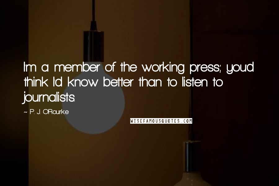 P. J. O'Rourke Quotes: I'm a member of the working press; you'd think I'd know better than to listen to journalists.