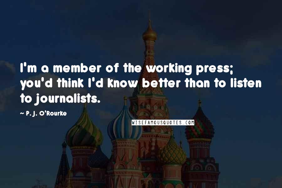 P. J. O'Rourke Quotes: I'm a member of the working press; you'd think I'd know better than to listen to journalists.