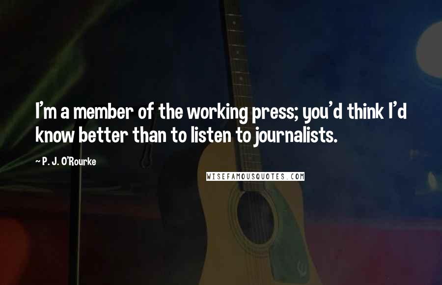 P. J. O'Rourke Quotes: I'm a member of the working press; you'd think I'd know better than to listen to journalists.