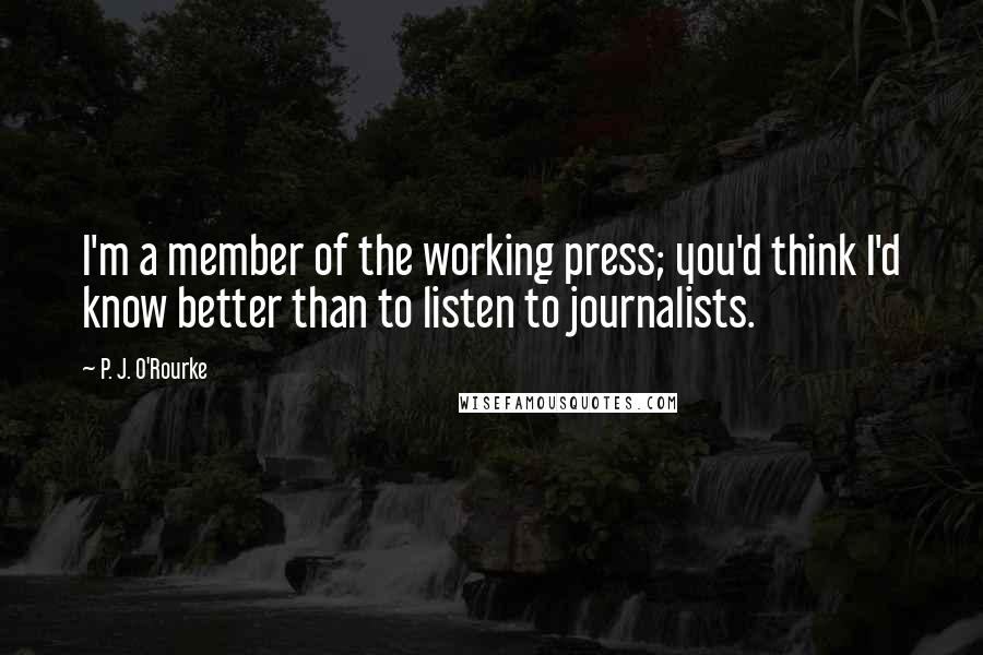 P. J. O'Rourke Quotes: I'm a member of the working press; you'd think I'd know better than to listen to journalists.