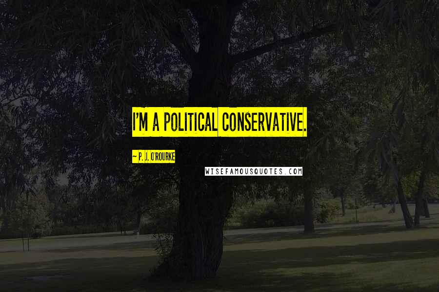 P. J. O'Rourke Quotes: I'm a political conservative.