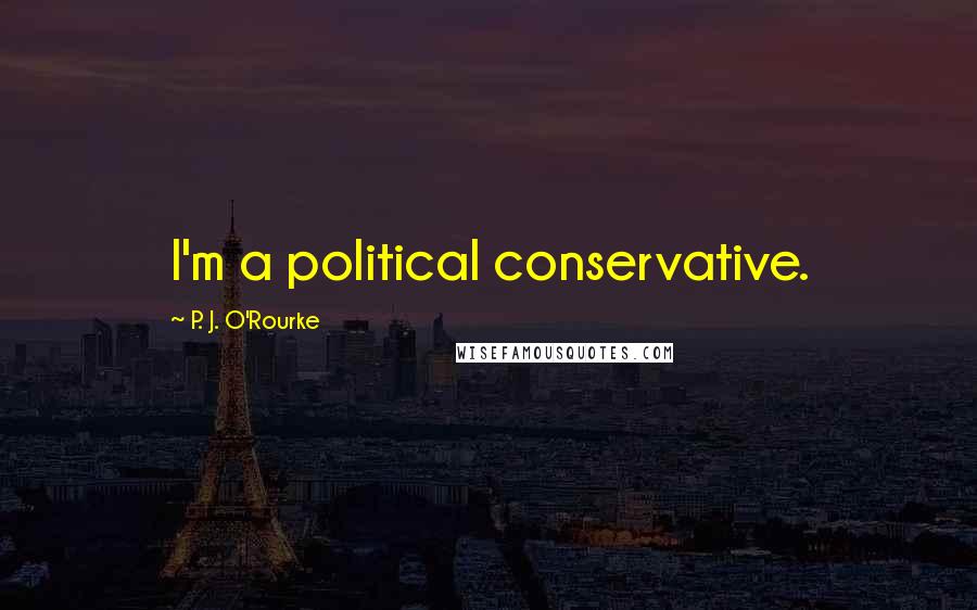 P. J. O'Rourke Quotes: I'm a political conservative.