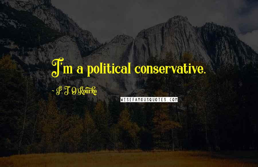 P. J. O'Rourke Quotes: I'm a political conservative.