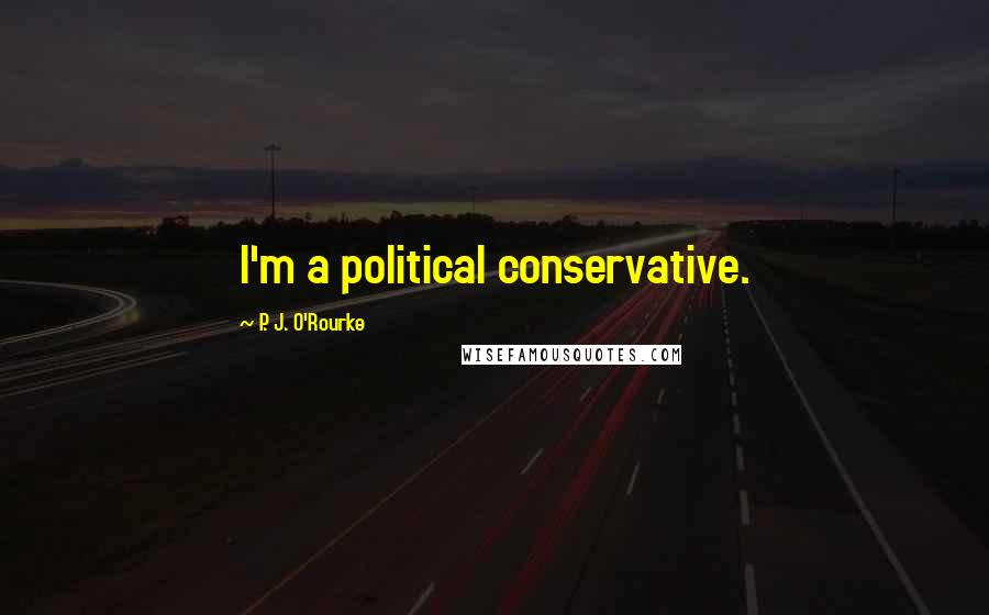 P. J. O'Rourke Quotes: I'm a political conservative.