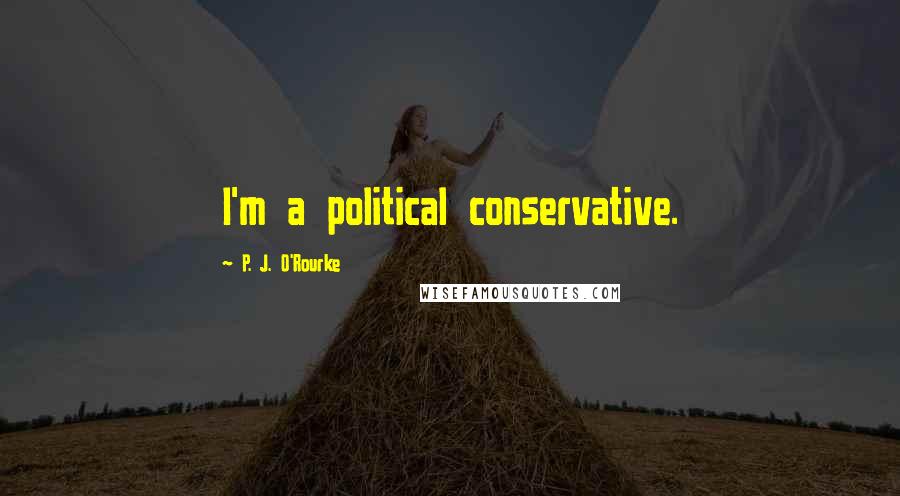 P. J. O'Rourke Quotes: I'm a political conservative.