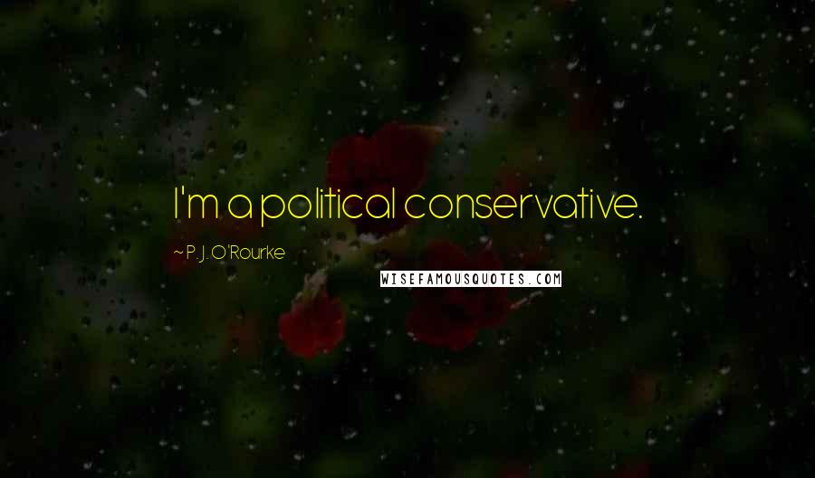 P. J. O'Rourke Quotes: I'm a political conservative.