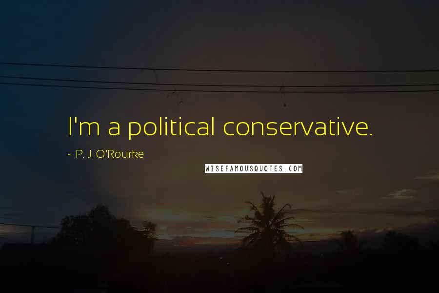 P. J. O'Rourke Quotes: I'm a political conservative.