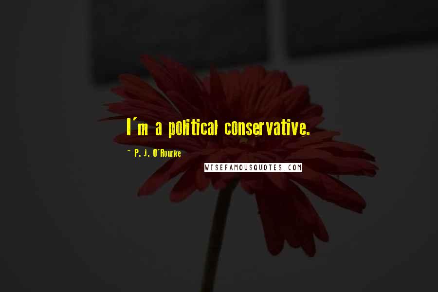 P. J. O'Rourke Quotes: I'm a political conservative.