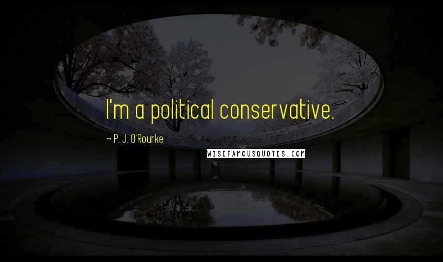P. J. O'Rourke Quotes: I'm a political conservative.