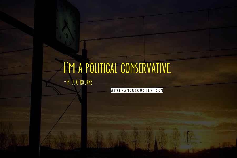 P. J. O'Rourke Quotes: I'm a political conservative.