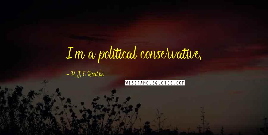 P. J. O'Rourke Quotes: I'm a political conservative.