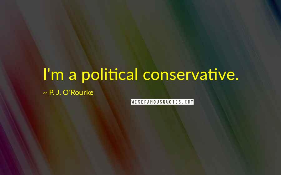 P. J. O'Rourke Quotes: I'm a political conservative.