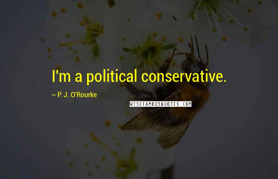 P. J. O'Rourke Quotes: I'm a political conservative.