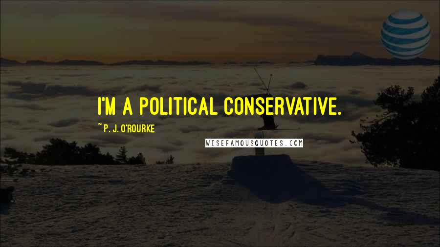 P. J. O'Rourke Quotes: I'm a political conservative.