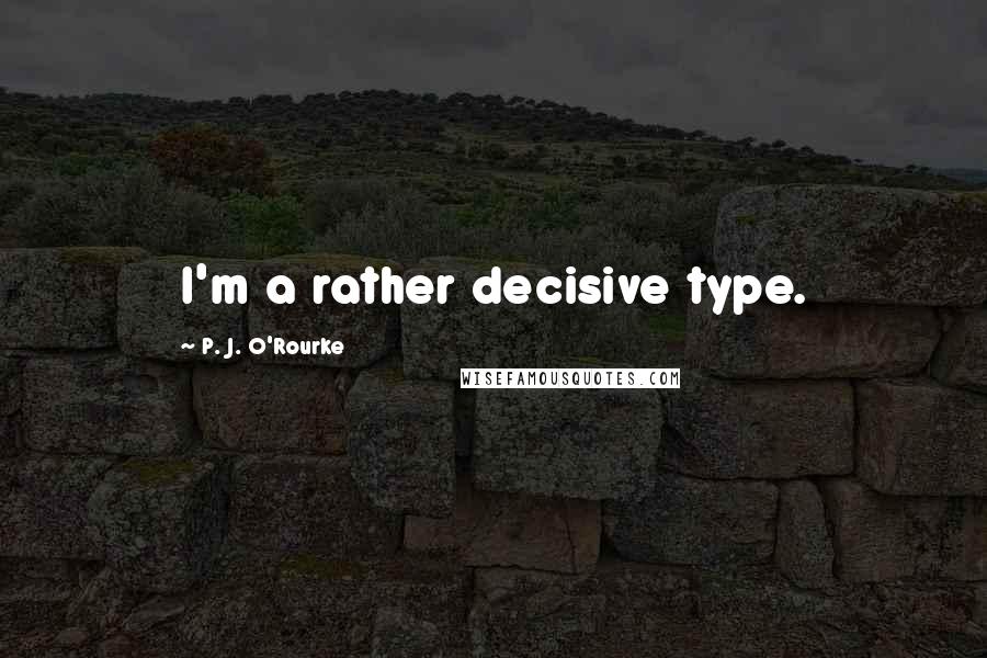 P. J. O'Rourke Quotes: I'm a rather decisive type.