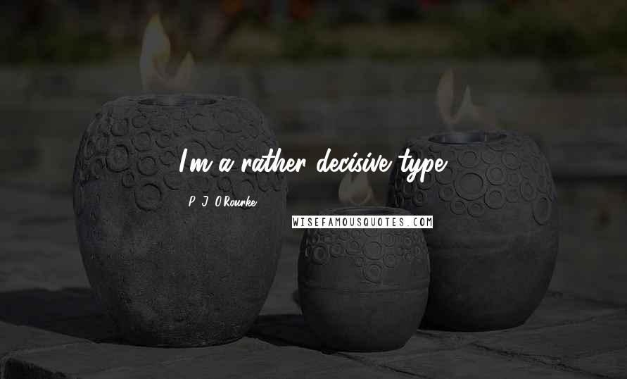 P. J. O'Rourke Quotes: I'm a rather decisive type.