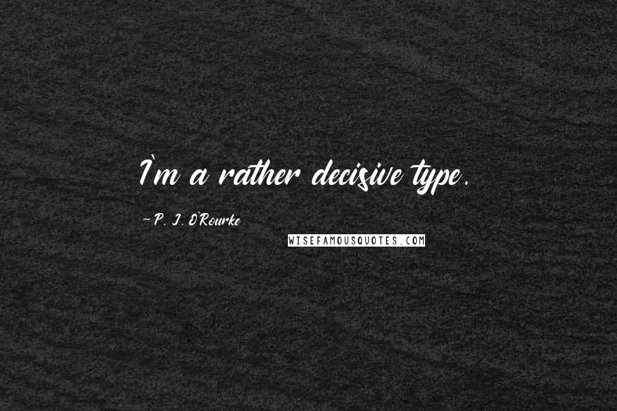 P. J. O'Rourke Quotes: I'm a rather decisive type.