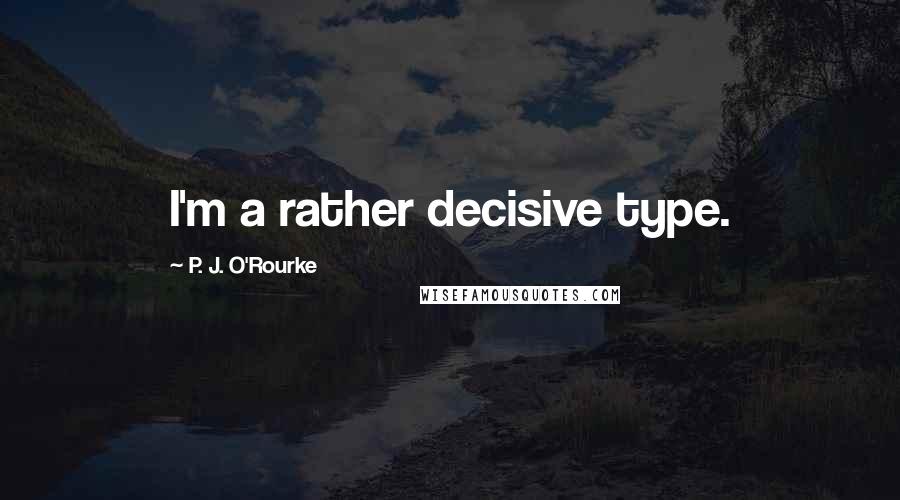 P. J. O'Rourke Quotes: I'm a rather decisive type.