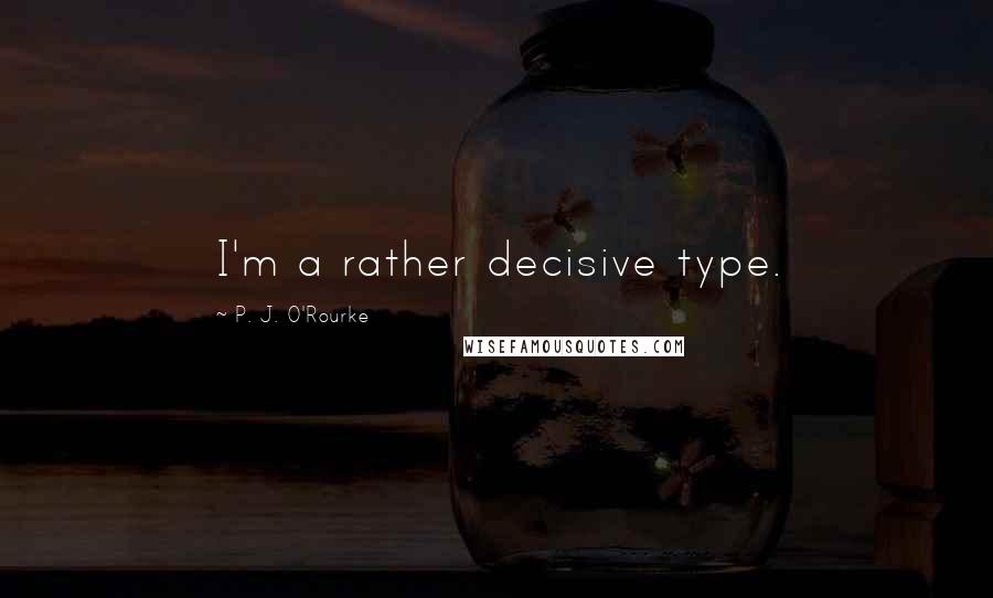 P. J. O'Rourke Quotes: I'm a rather decisive type.