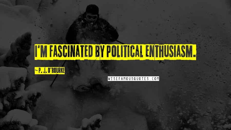 P. J. O'Rourke Quotes: I'm fascinated by political enthusiasm.