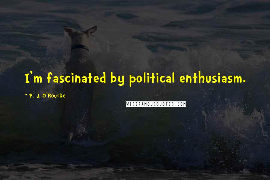P. J. O'Rourke Quotes: I'm fascinated by political enthusiasm.