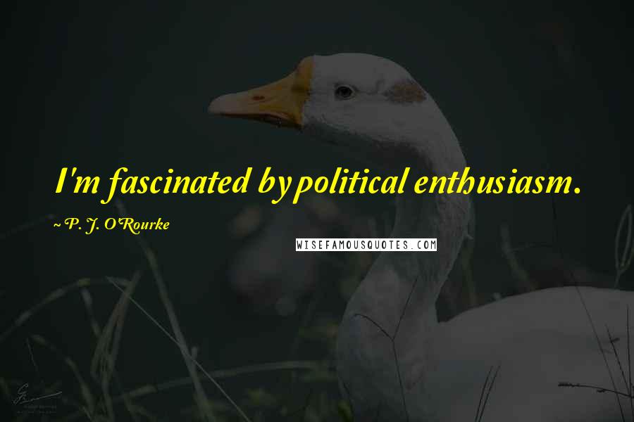P. J. O'Rourke Quotes: I'm fascinated by political enthusiasm.