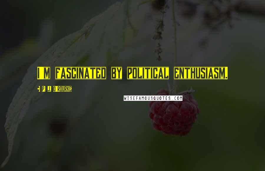 P. J. O'Rourke Quotes: I'm fascinated by political enthusiasm.