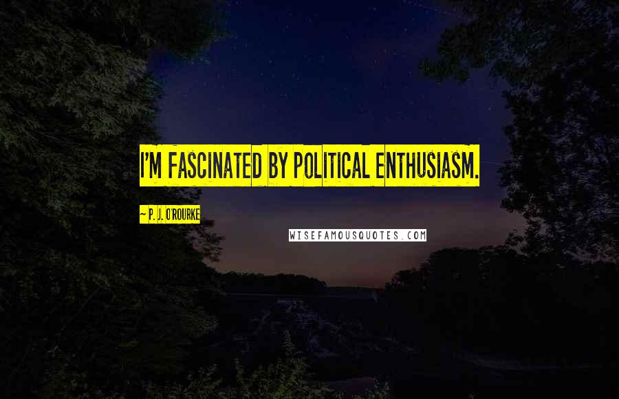 P. J. O'Rourke Quotes: I'm fascinated by political enthusiasm.