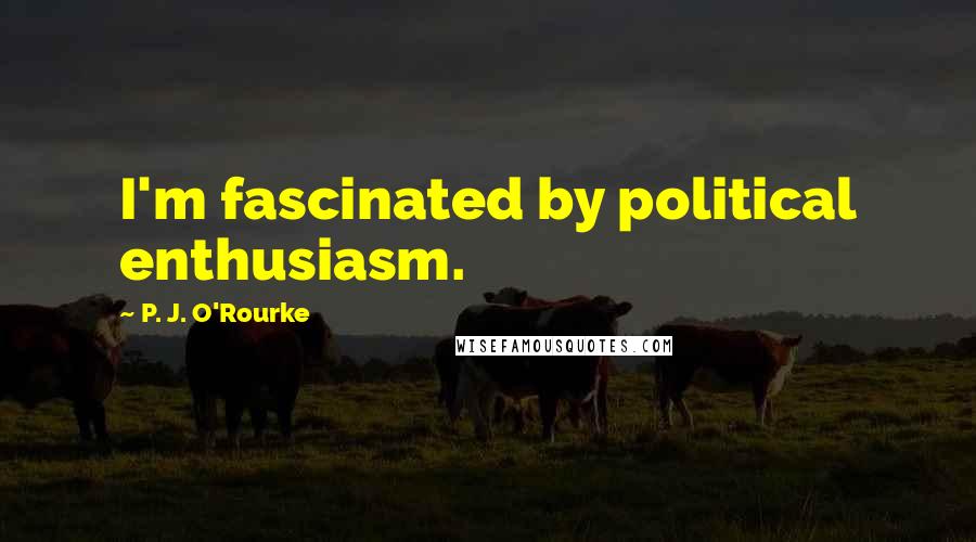 P. J. O'Rourke Quotes: I'm fascinated by political enthusiasm.