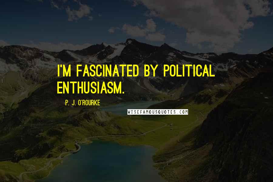 P. J. O'Rourke Quotes: I'm fascinated by political enthusiasm.
