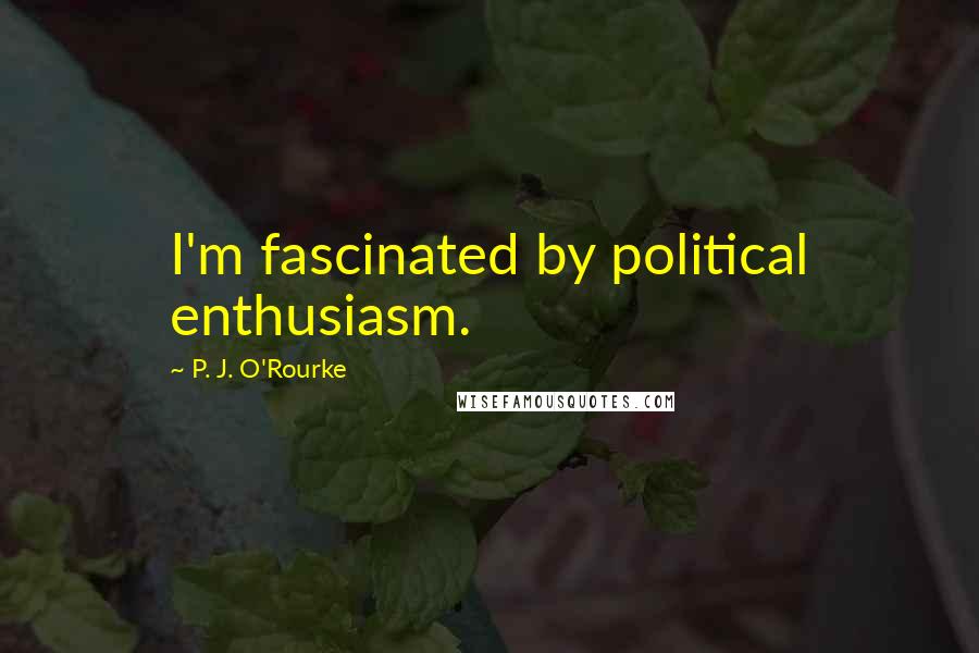P. J. O'Rourke Quotes: I'm fascinated by political enthusiasm.