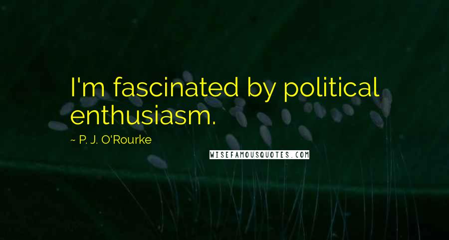 P. J. O'Rourke Quotes: I'm fascinated by political enthusiasm.