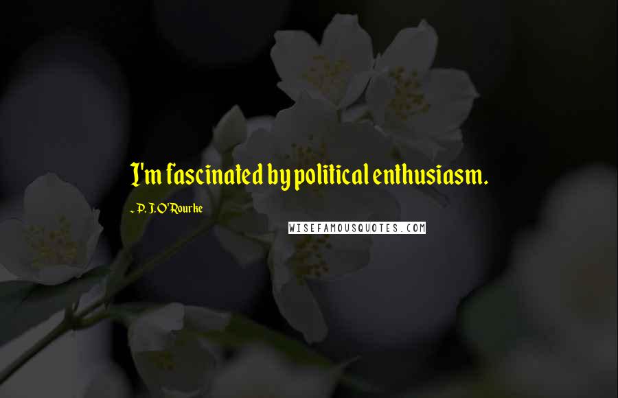 P. J. O'Rourke Quotes: I'm fascinated by political enthusiasm.