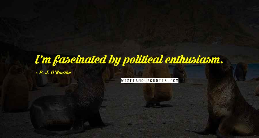 P. J. O'Rourke Quotes: I'm fascinated by political enthusiasm.