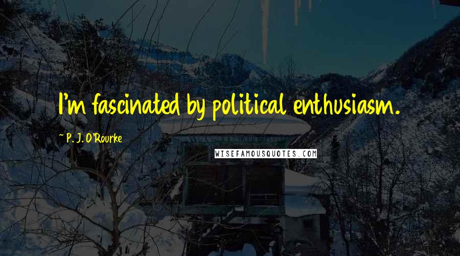 P. J. O'Rourke Quotes: I'm fascinated by political enthusiasm.