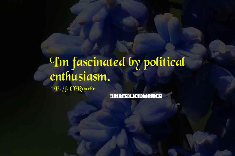 P. J. O'Rourke Quotes: I'm fascinated by political enthusiasm.