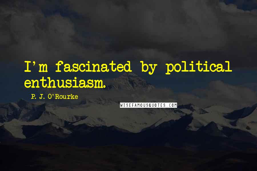 P. J. O'Rourke Quotes: I'm fascinated by political enthusiasm.