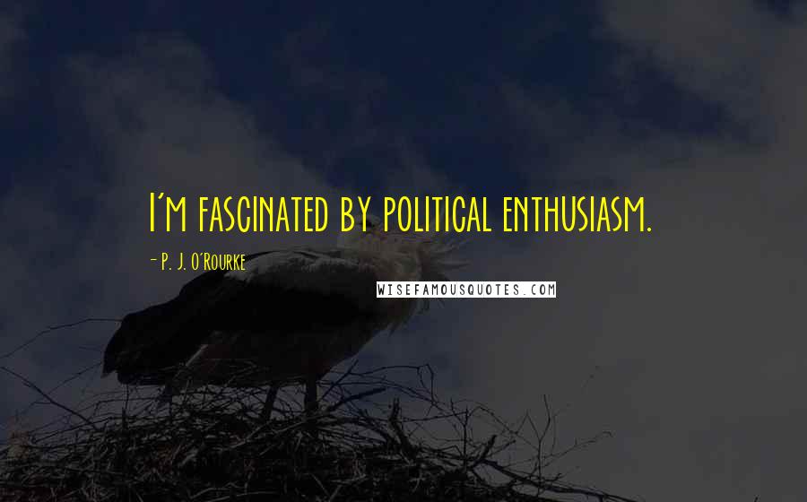 P. J. O'Rourke Quotes: I'm fascinated by political enthusiasm.