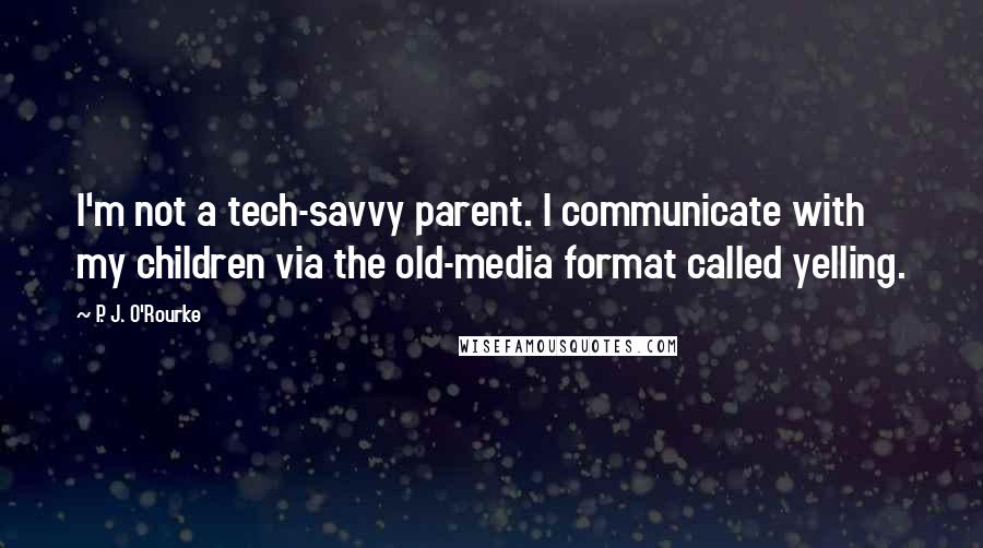 P. J. O'Rourke Quotes: I'm not a tech-savvy parent. I communicate with my children via the old-media format called yelling.