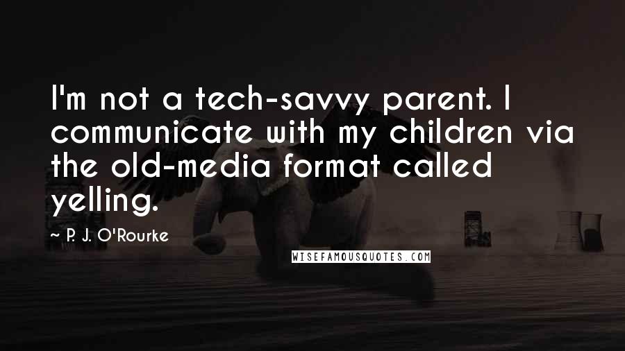 P. J. O'Rourke Quotes: I'm not a tech-savvy parent. I communicate with my children via the old-media format called yelling.