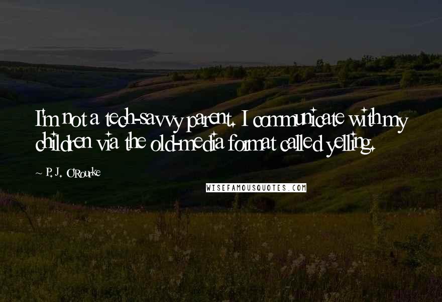 P. J. O'Rourke Quotes: I'm not a tech-savvy parent. I communicate with my children via the old-media format called yelling.