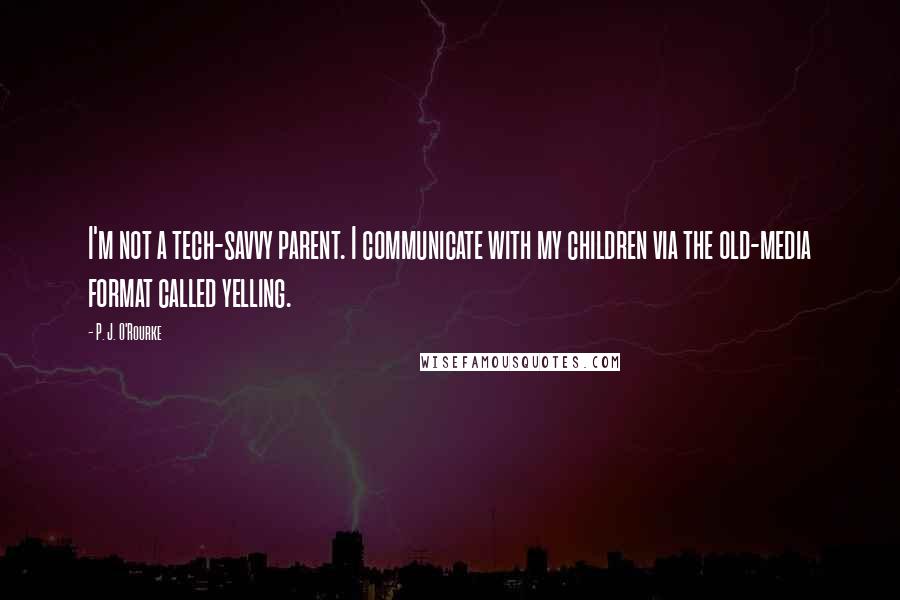 P. J. O'Rourke Quotes: I'm not a tech-savvy parent. I communicate with my children via the old-media format called yelling.