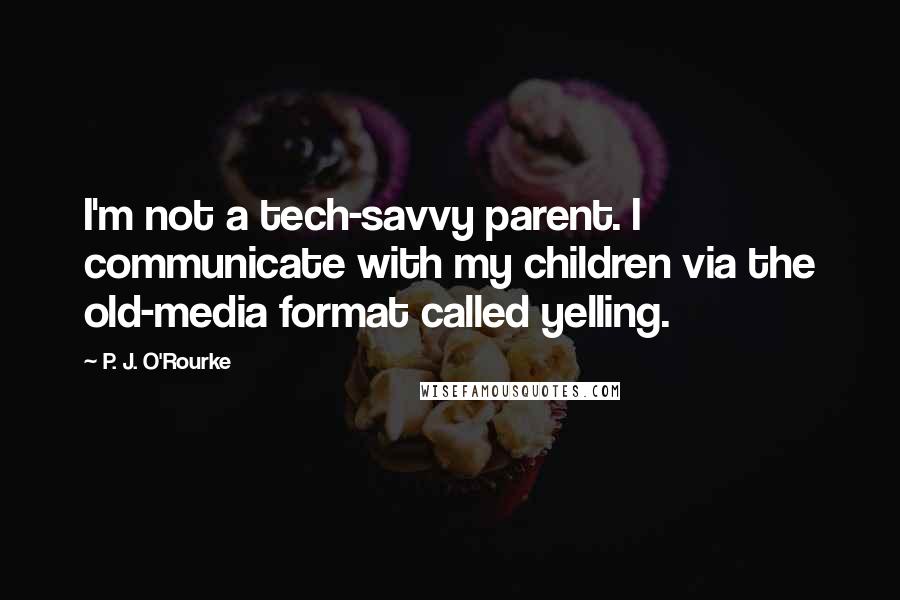 P. J. O'Rourke Quotes: I'm not a tech-savvy parent. I communicate with my children via the old-media format called yelling.
