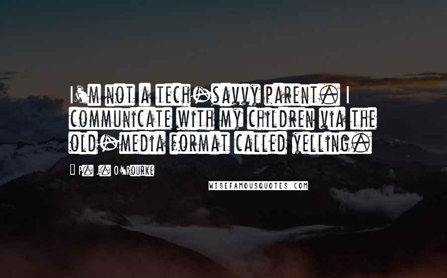 P. J. O'Rourke Quotes: I'm not a tech-savvy parent. I communicate with my children via the old-media format called yelling.