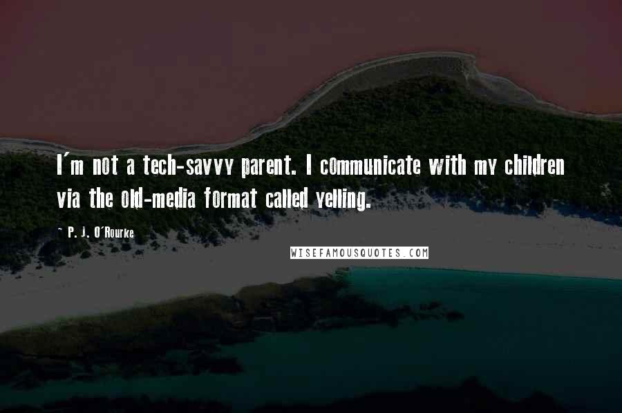 P. J. O'Rourke Quotes: I'm not a tech-savvy parent. I communicate with my children via the old-media format called yelling.