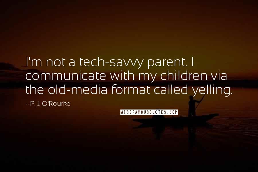 P. J. O'Rourke Quotes: I'm not a tech-savvy parent. I communicate with my children via the old-media format called yelling.