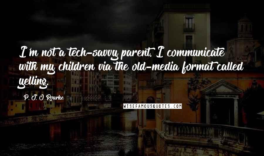 P. J. O'Rourke Quotes: I'm not a tech-savvy parent. I communicate with my children via the old-media format called yelling.