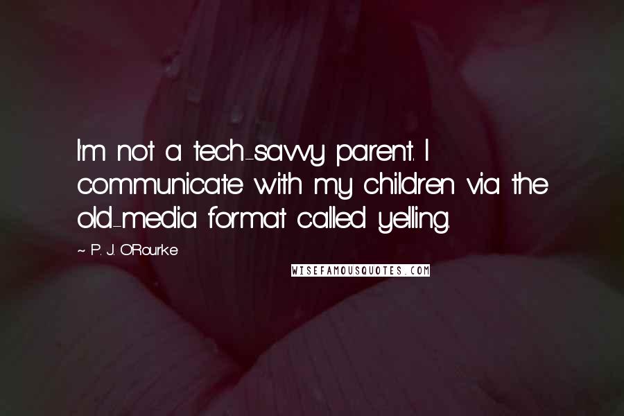 P. J. O'Rourke Quotes: I'm not a tech-savvy parent. I communicate with my children via the old-media format called yelling.